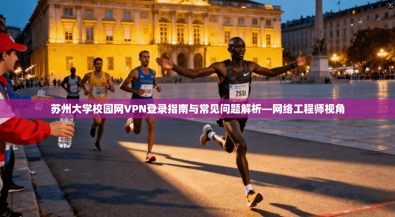 苏州大学校园网VPN登录指南与常见问题解析—网络工程师视角