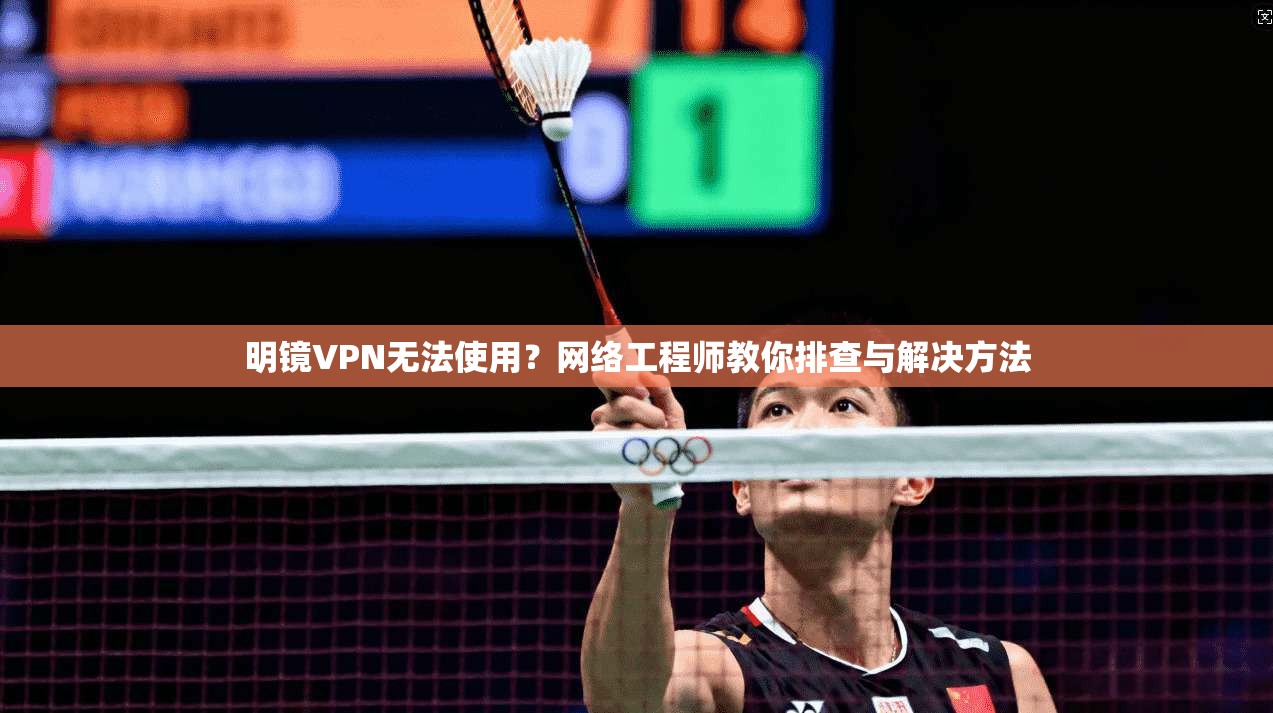 明镜VPN无法使用？网络工程师教你排查与解决方法