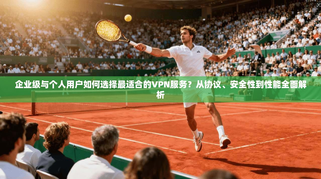 企业级与个人用户如何选择最适合的VPN服务？从协议、安全性到性能全面解析