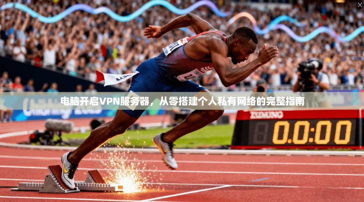 电脑开启VPN服务器，从零搭建个人私有网络的完整指南