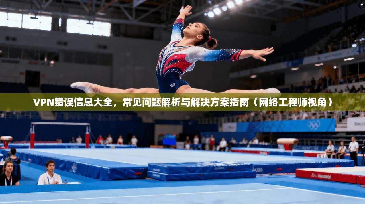 VPN错误信息大全，常见问题解析与解决方案指南（网络工程师视角）