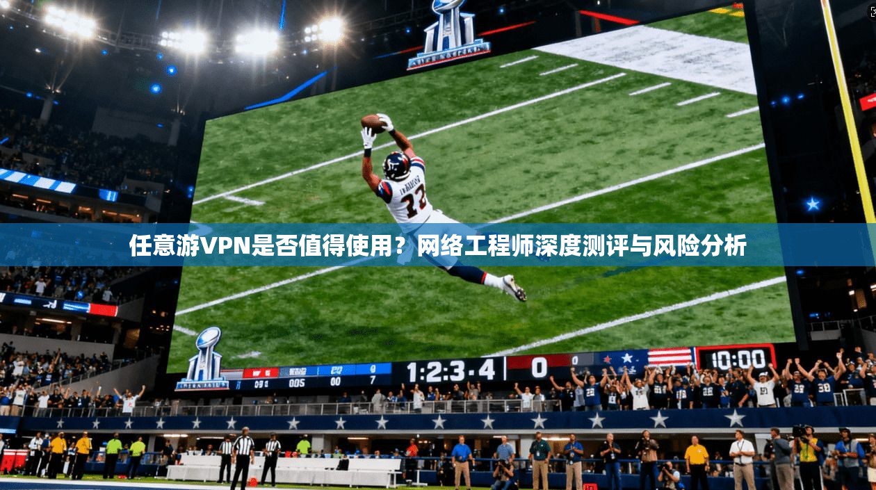 任意游VPN是否值得使用？网络工程师深度测评与风险分析