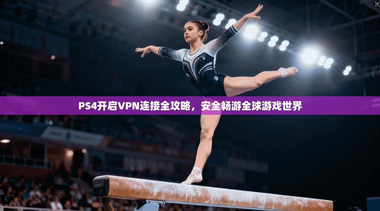 PS4开启VPN连接全攻略，安全畅游全球游戏世界