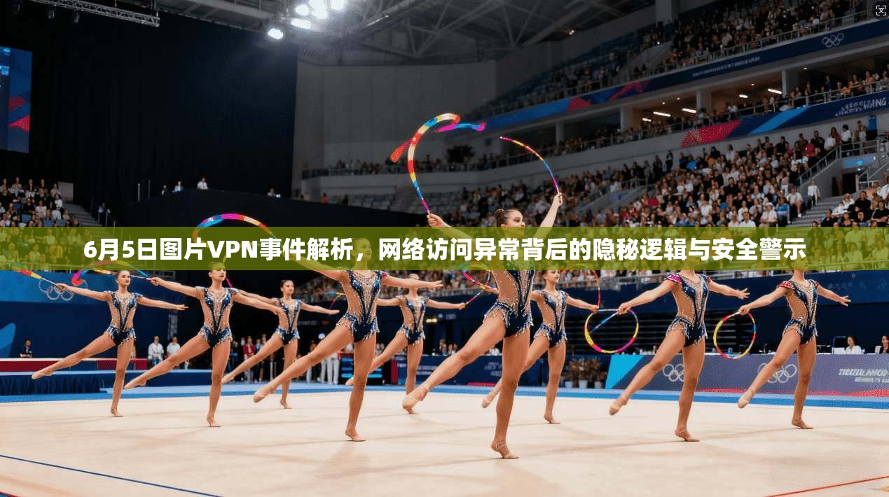 6月5日图片VPN事件解析，网络访问异常背后的隐秘逻辑与安全警示