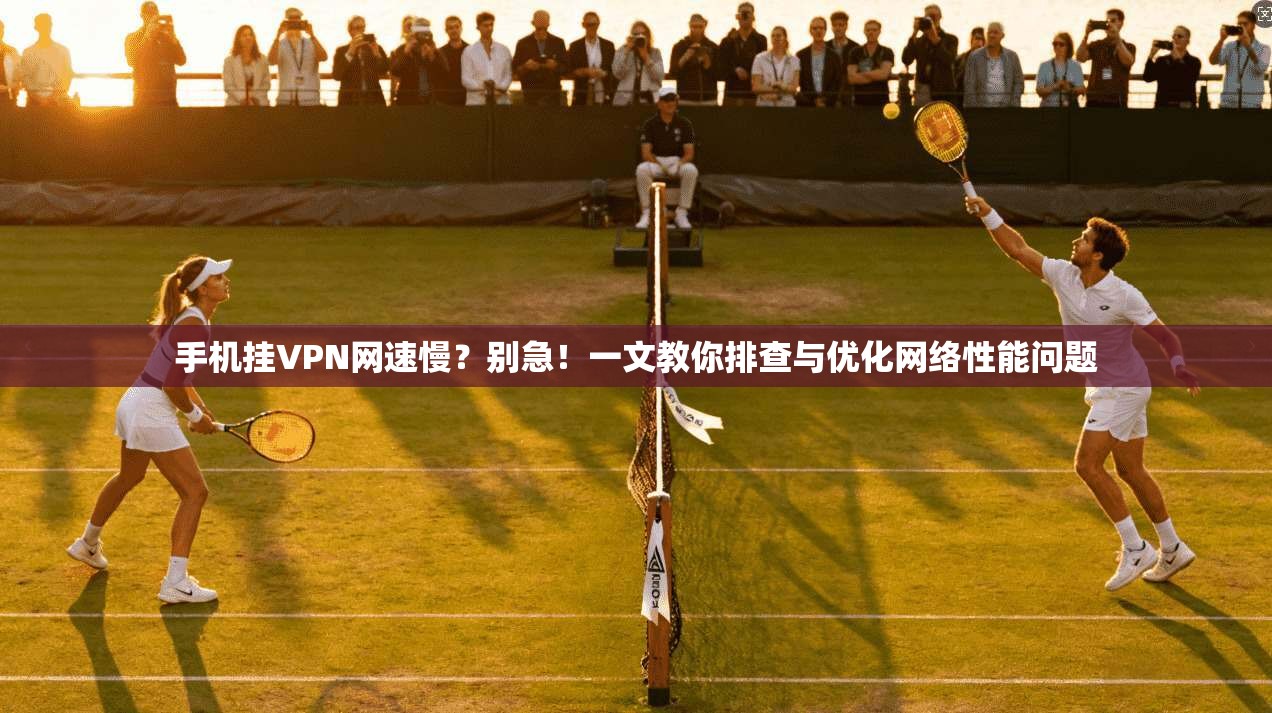 手机挂VPN网速慢？别急！一文教你排查与优化网络性能问题