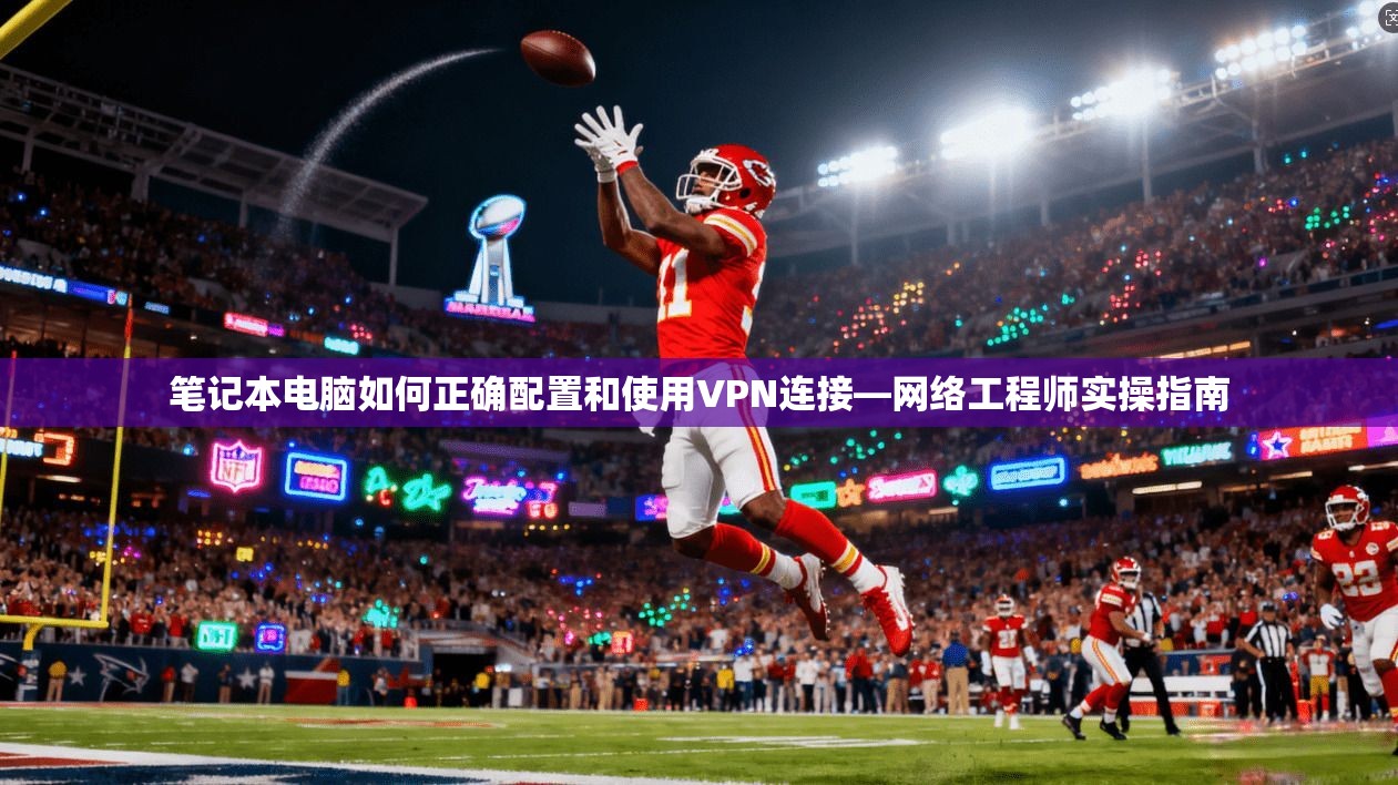 笔记本电脑如何正确配置和使用VPN连接—网络工程师实操指南
