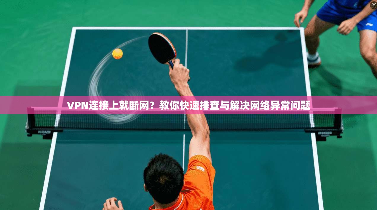 VPN连接上就断网？教你快速排查与解决网络异常问题