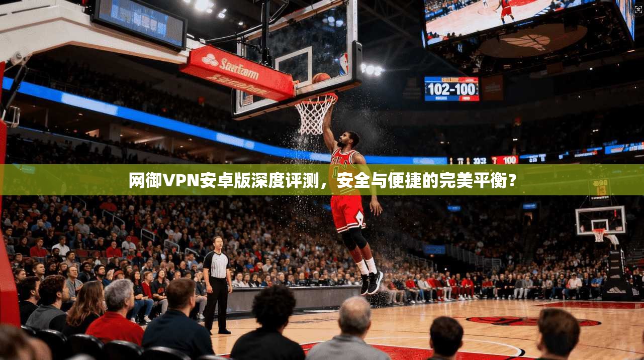 网御VPN安卓版深度评测，安全与便捷的完美平衡？