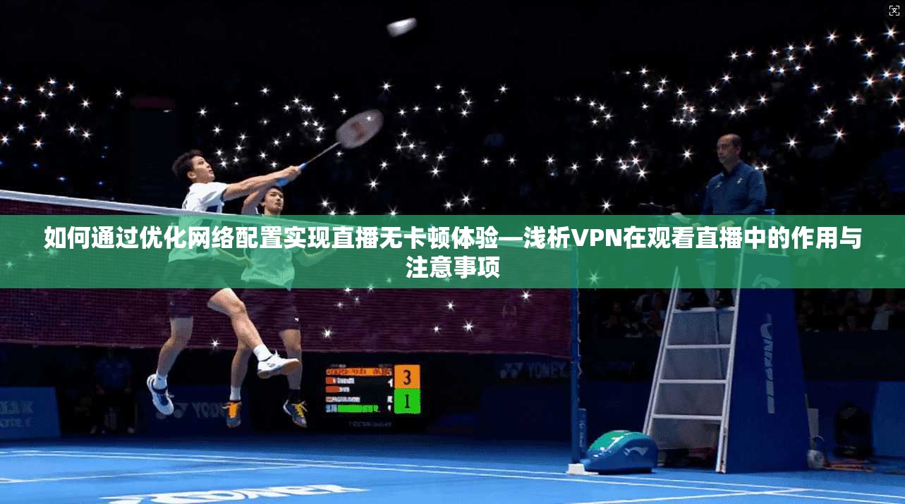如何通过优化网络配置实现直播无卡顿体验—浅析VPN在观看直播中的作用与注意事项