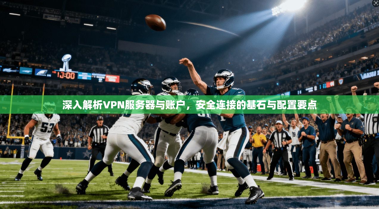 深入解析VPN服务器与账户，安全连接的基石与配置要点