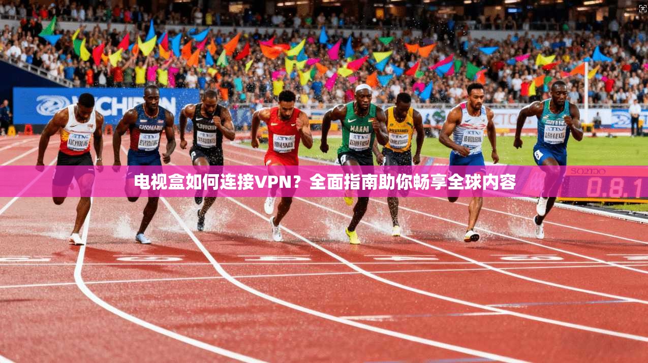 电视盒如何连接VPN？全面指南助你畅享全球内容