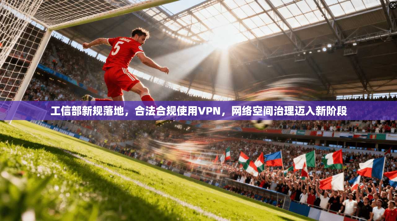 工信部新规落地，合法合规使用VPN，网络空间治理迈入新阶段