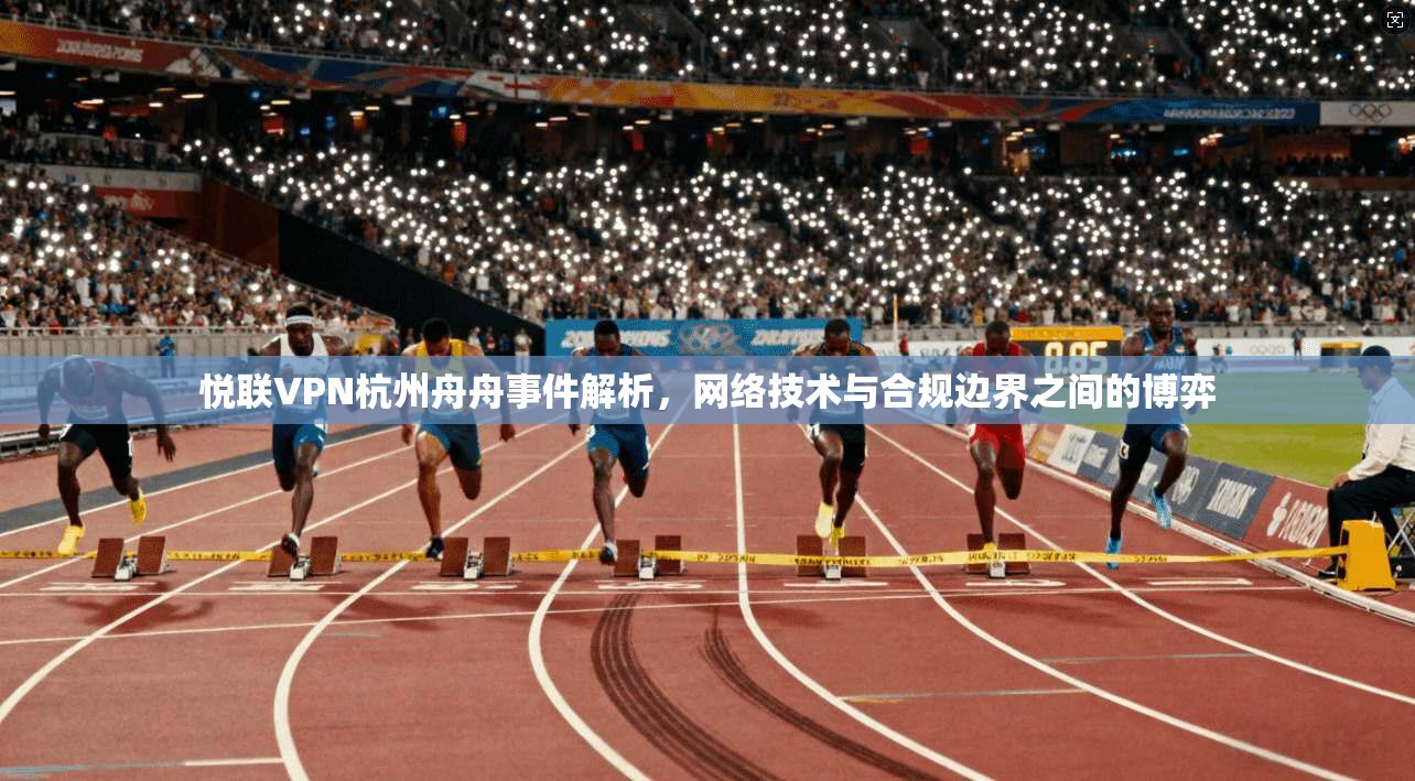 悦联VPN杭州舟舟事件解析，网络技术与合规边界之间的博弈