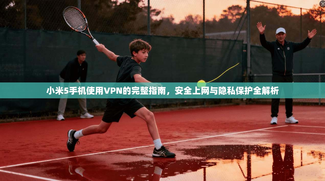 小米5手机使用VPN的完整指南，安全上网与隐私保护全解析