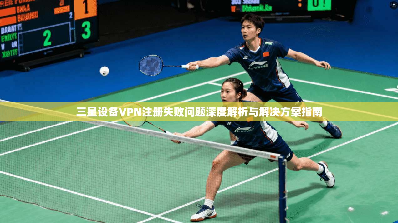 三星设备VPN注册失败问题深度解析与解决方案指南