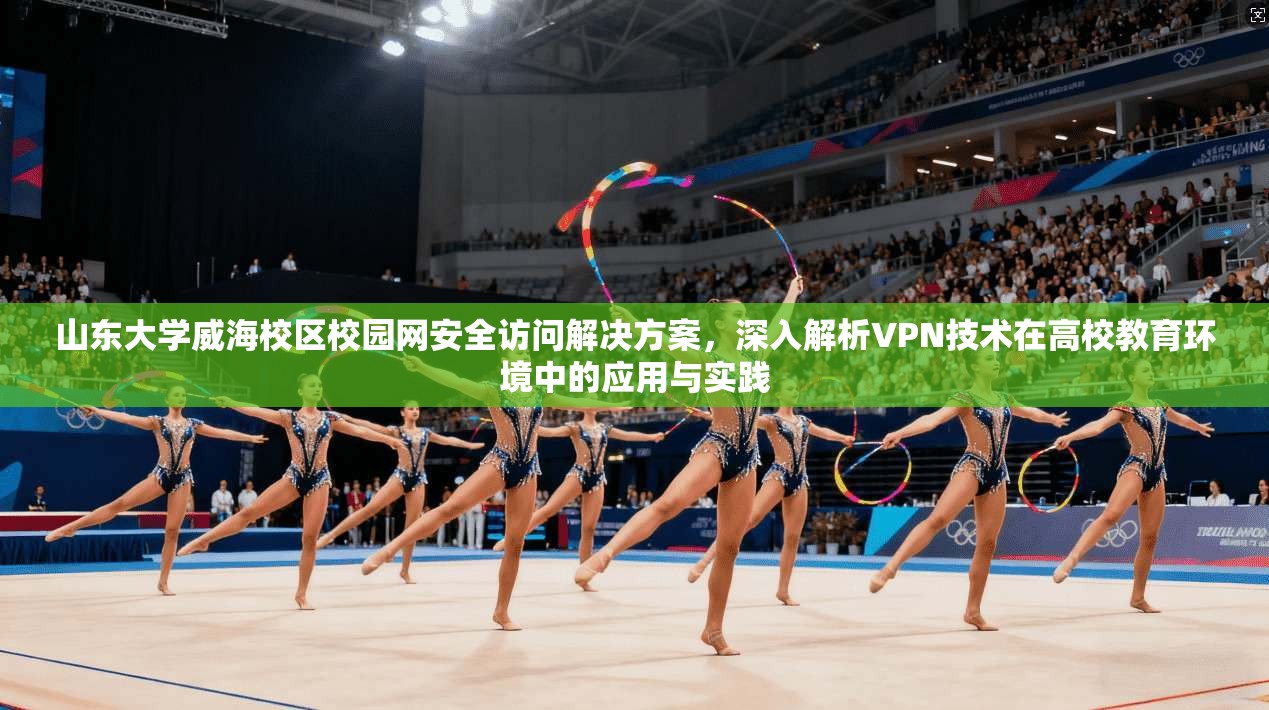 山东大学威海校区校园网安全访问解决方案，深入解析VPN技术在高校教育环境中的应用与实践