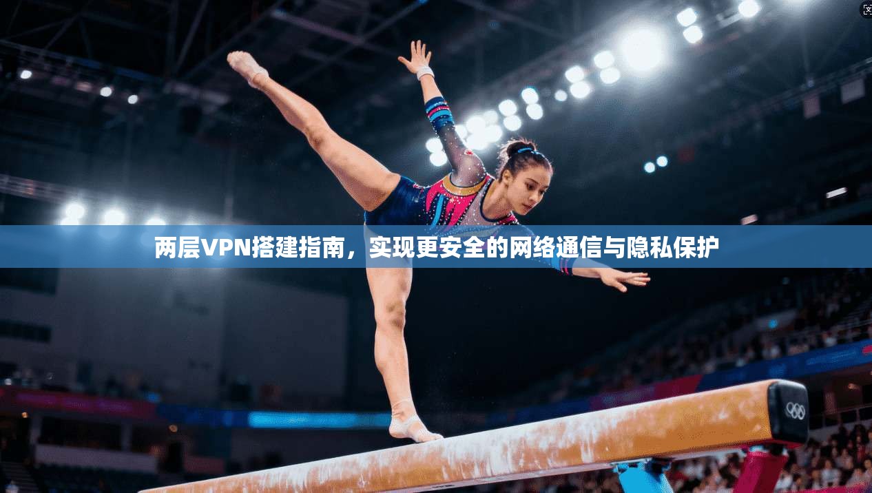 两层VPN搭建指南，实现更安全的网络通信与隐私保护