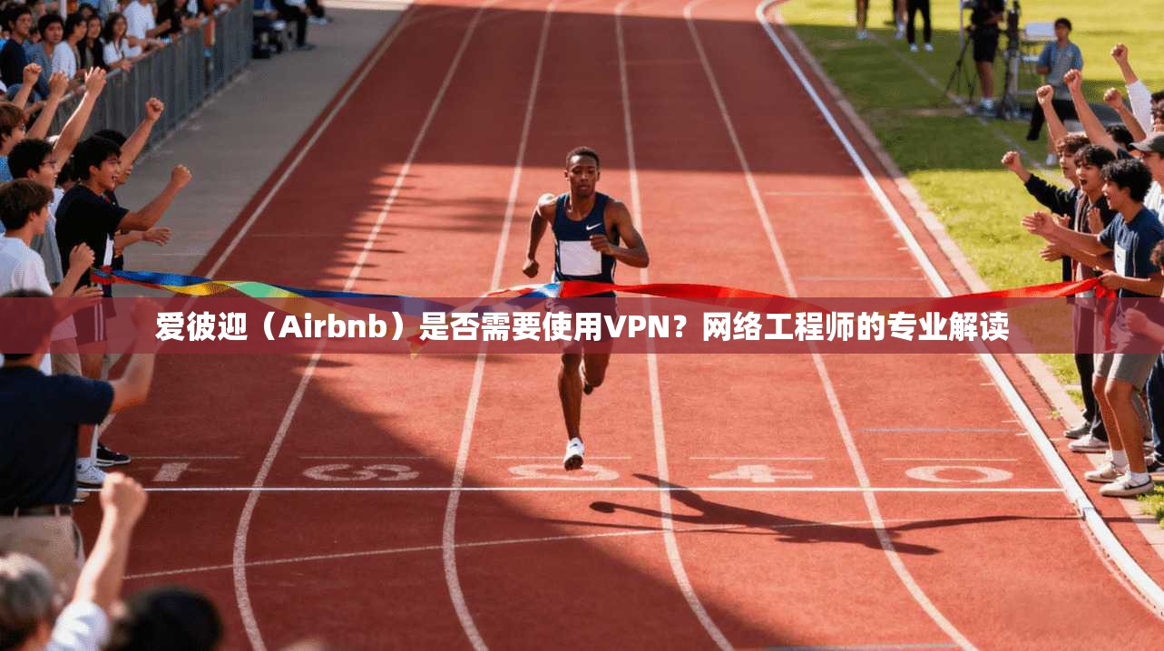 爱彼迎（Airbnb）是否需要使用VPN？网络工程师的专业解读