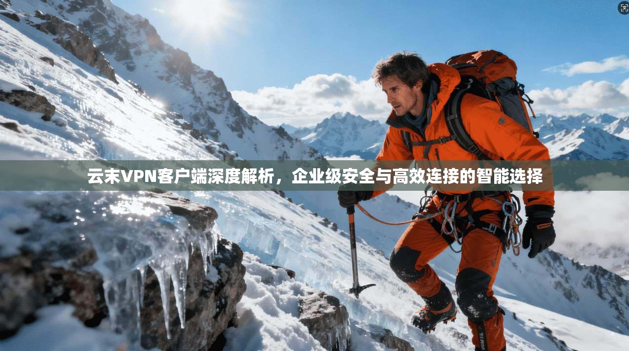 云末VPN客户端深度解析，企业级安全与高效连接的智能选择
