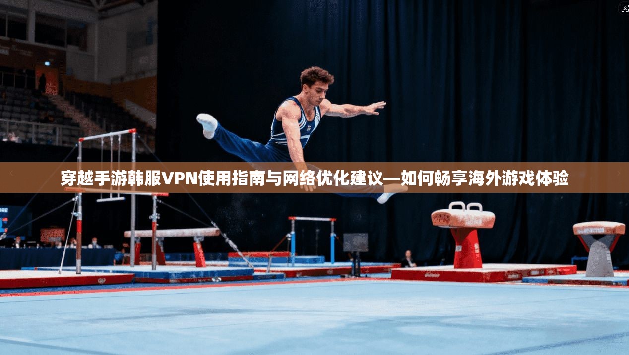 穿越手游韩服VPN使用指南与网络优化建议—如何畅享海外游戏体验