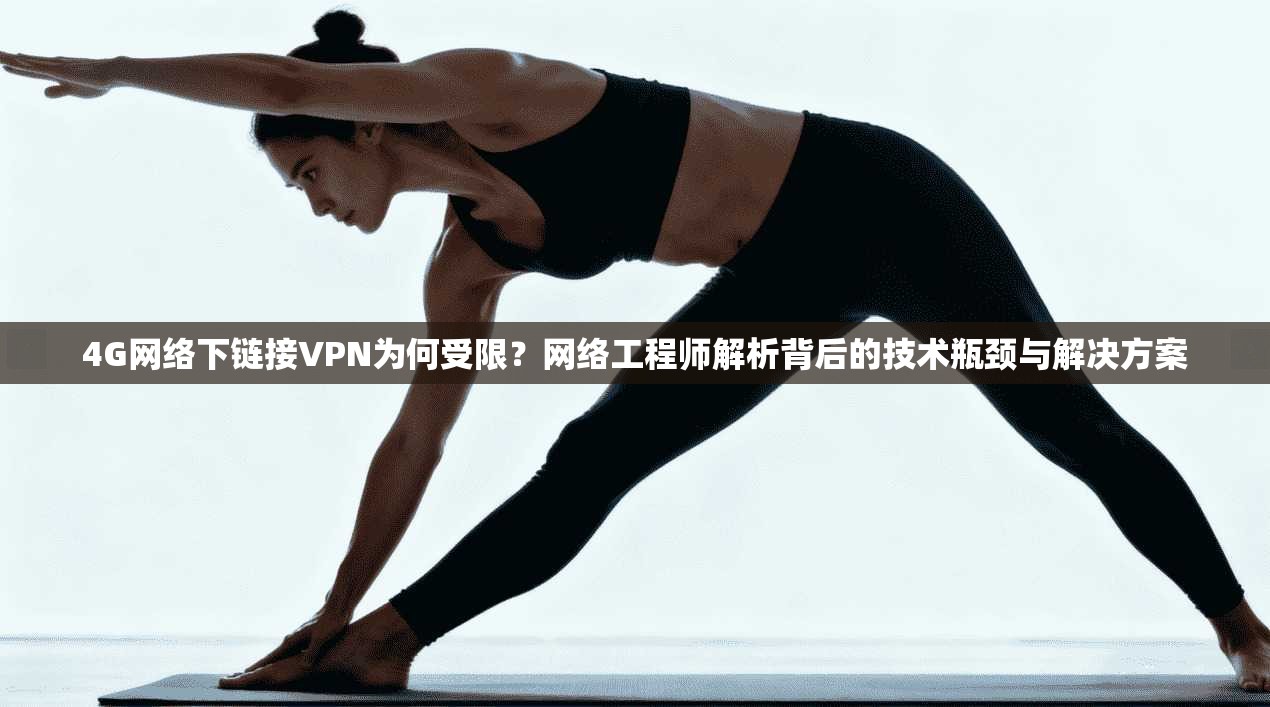 4G网络下链接VPN为何受限？网络工程师解析背后的技术瓶颈与解决方案