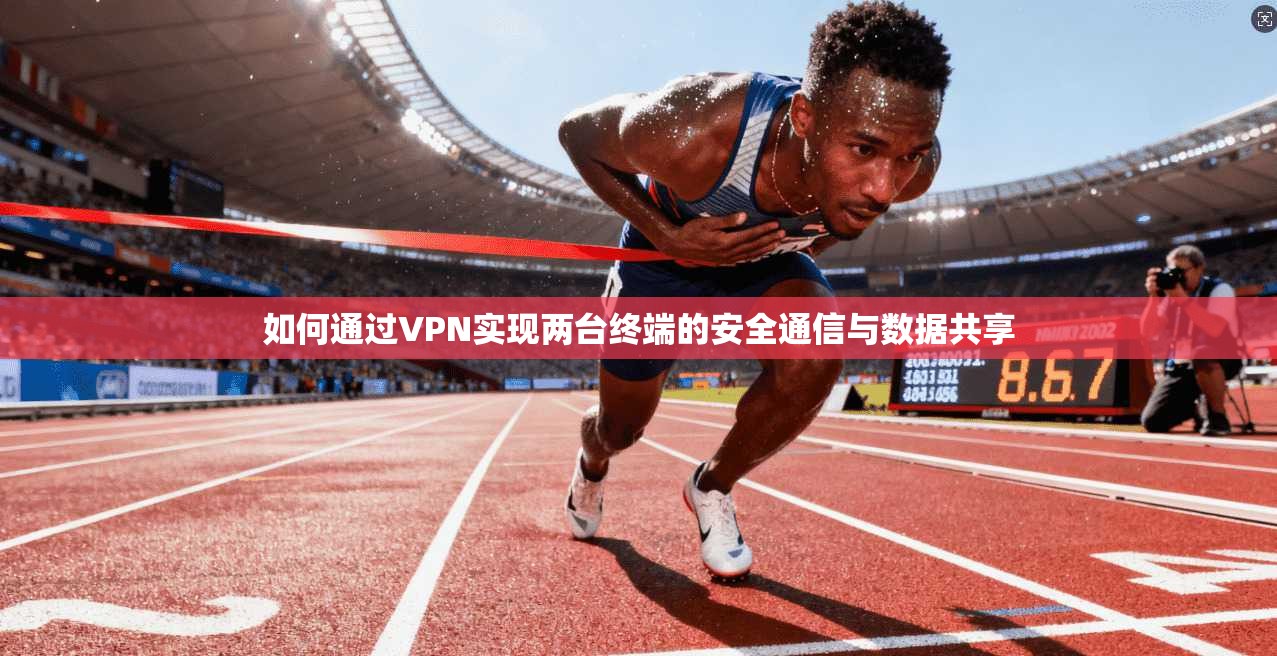 如何通过VPN实现两台终端的安全通信与数据共享