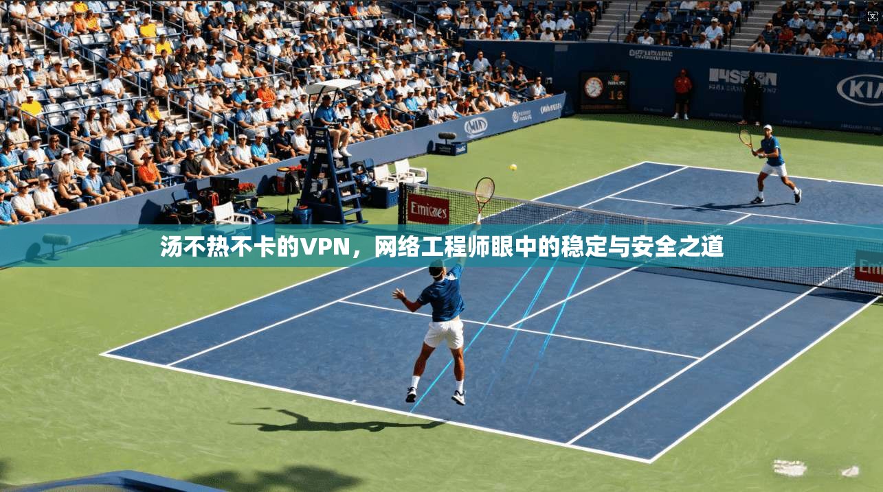 汤不热不卡的VPN，网络工程师眼中的稳定与安全之道