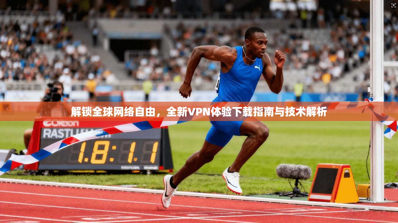 解锁全球网络自由，全新VPN体验下载指南与技术解析