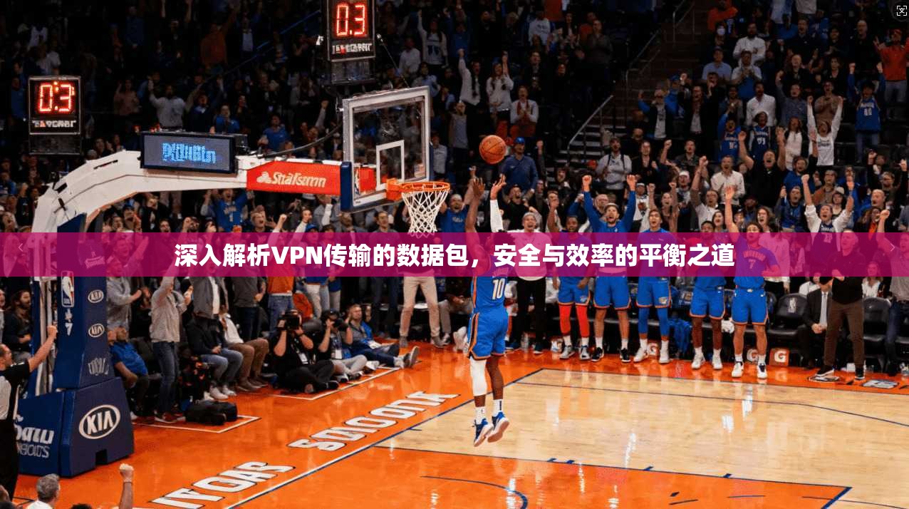 深入解析VPN传输的数据包，安全与效率的平衡之道
