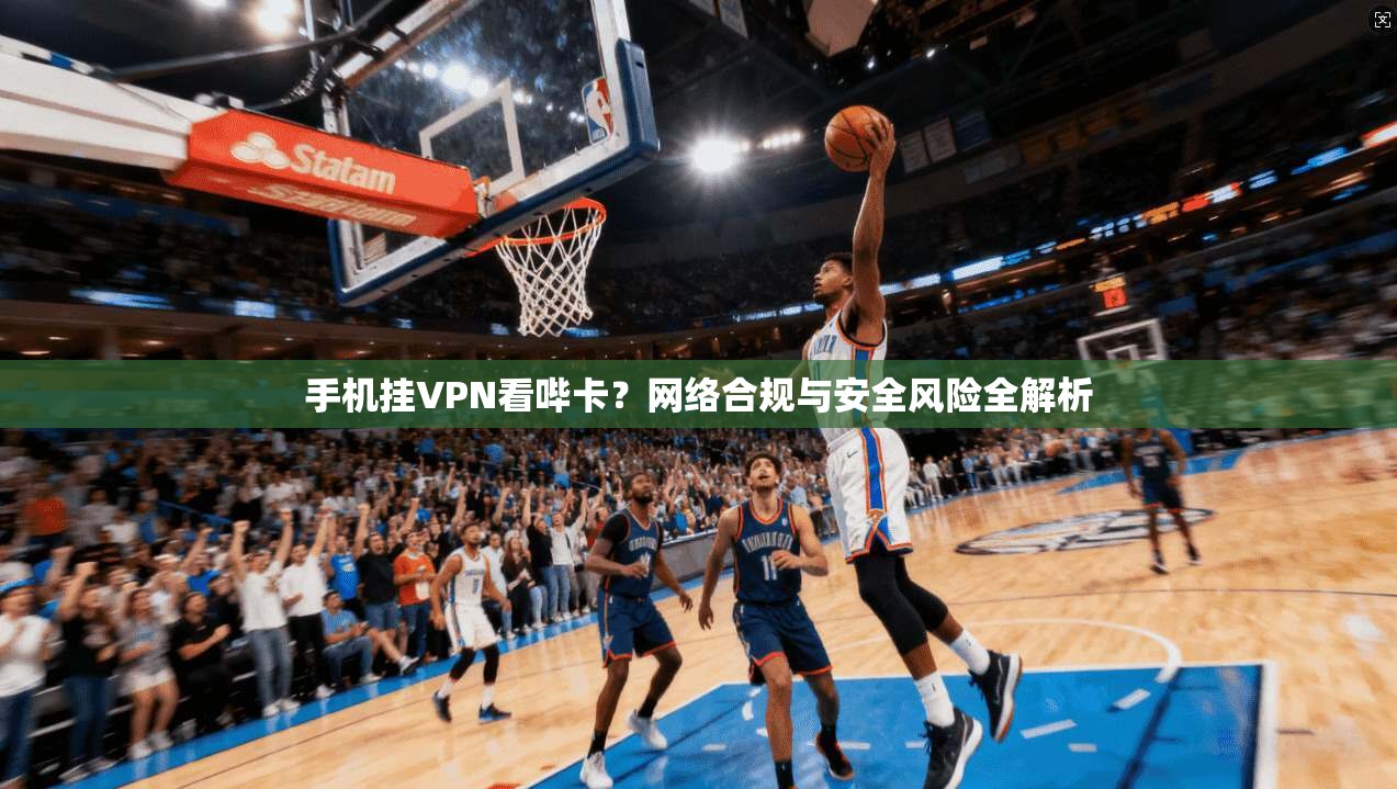 手机挂VPN看哔卡？网络合规与安全风险全解析