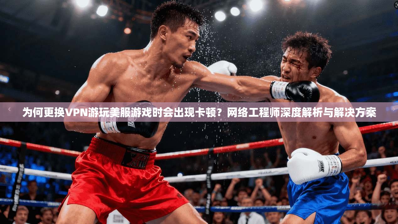 为何更换VPN游玩美服游戏时会出现卡顿？网络工程师深度解析与解决方案