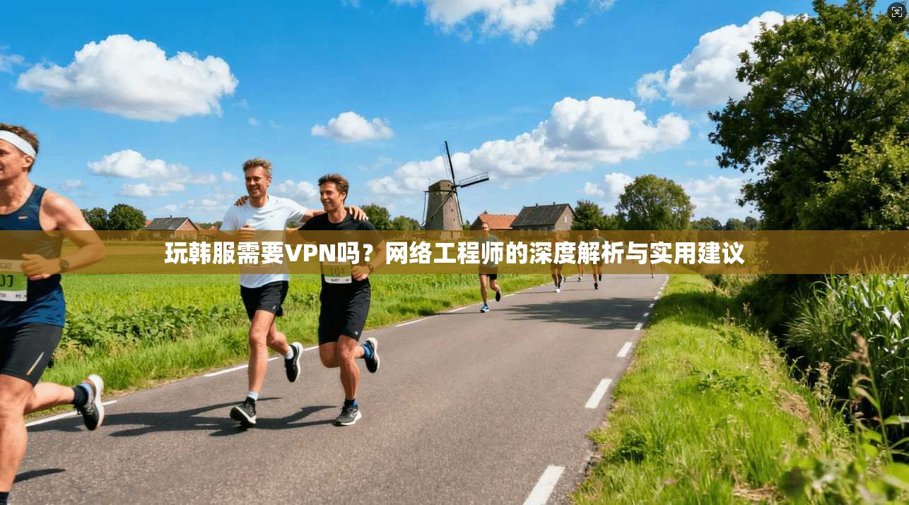 玩韩服需要VPN吗？网络工程师的深度解析与实用建议