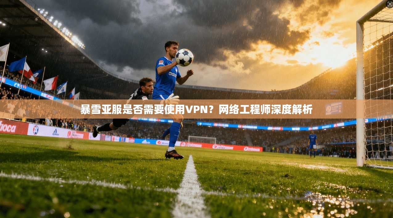 暴雪亚服是否需要使用VPN？网络工程师深度解析