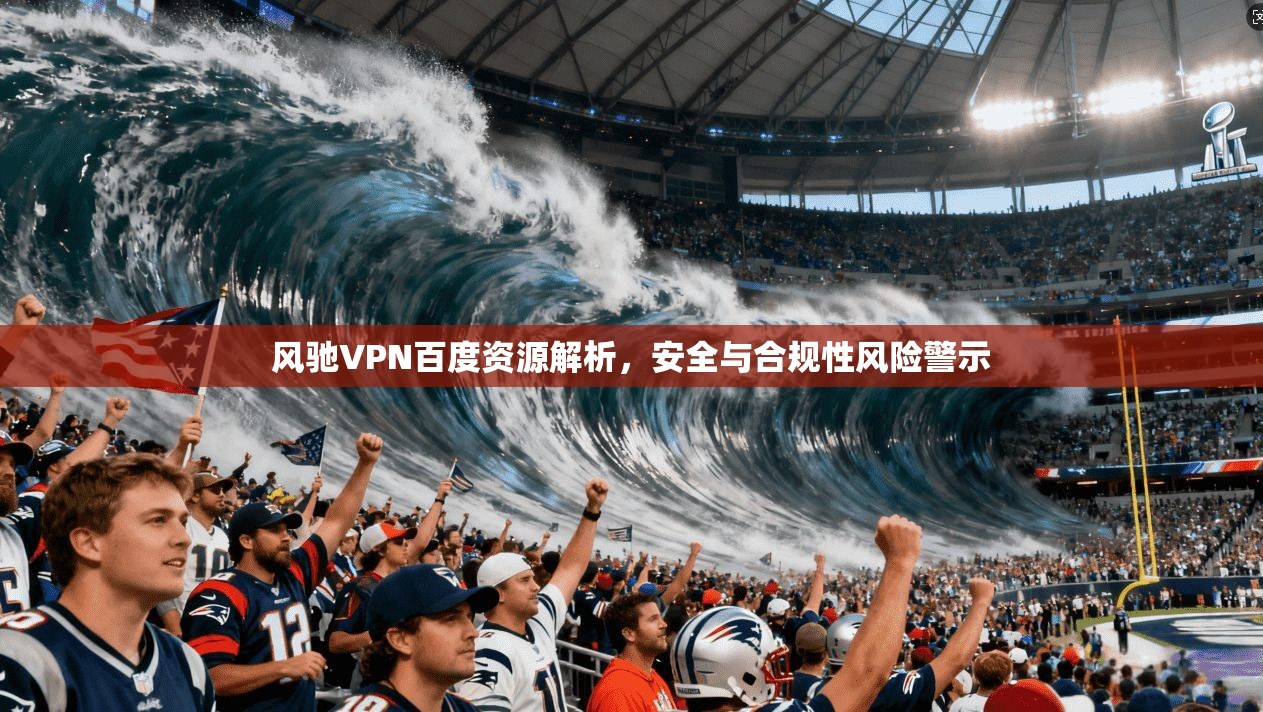风驰VPN百度资源解析，安全与合规性风险警示