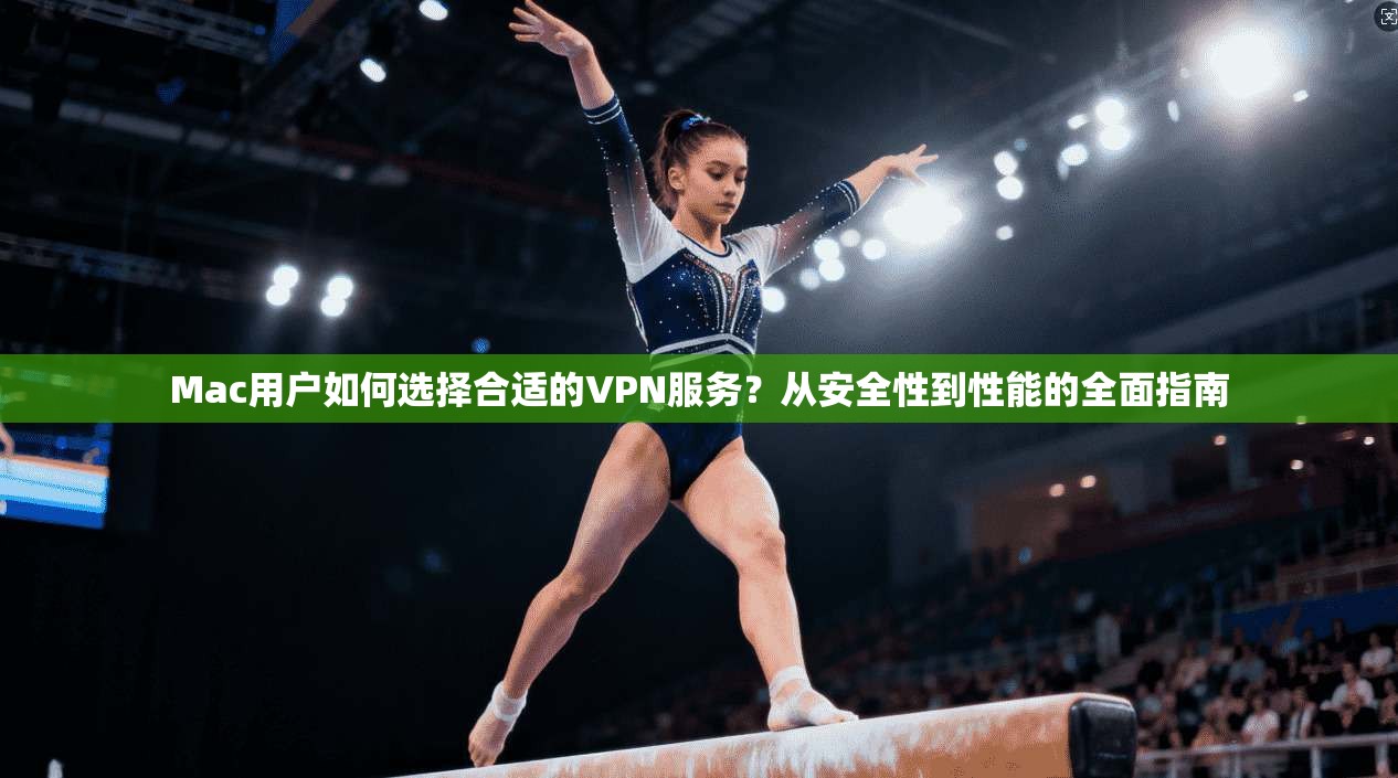 Mac用户如何选择合适的VPN服务？从安全性到性能的全面指南