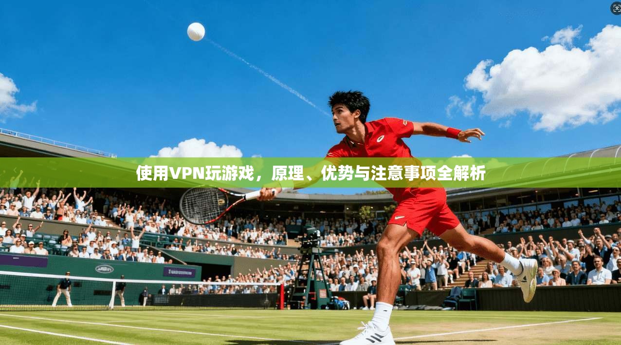 使用VPN玩游戏，原理、优势与注意事项全解析