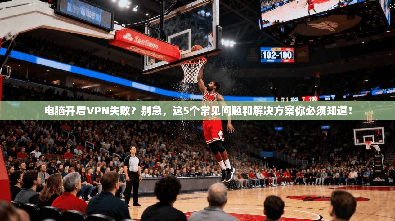 电脑开启VPN失败？别急，这5个常见问题和解决方案你必须知道！