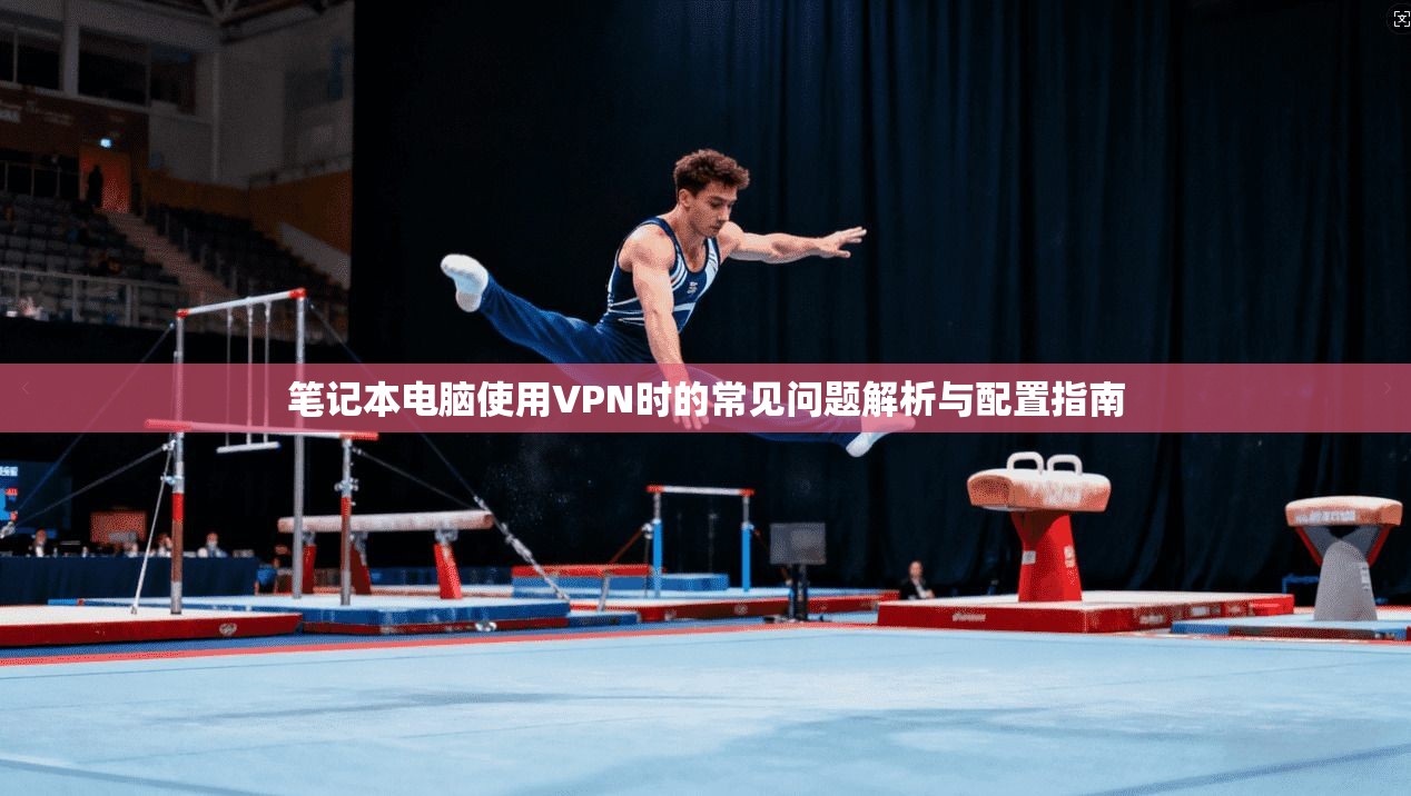 笔记本电脑使用VPN时的常见问题解析与配置指南