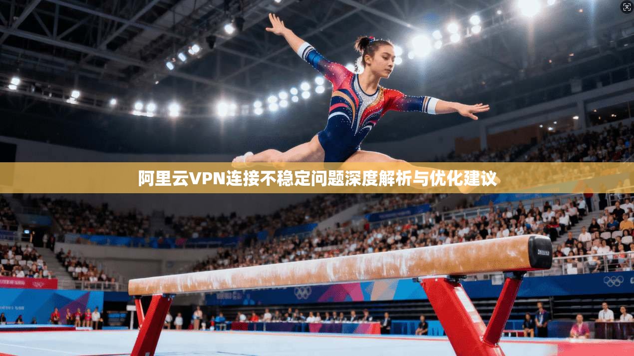 阿里云VPN连接不稳定问题深度解析与优化建议