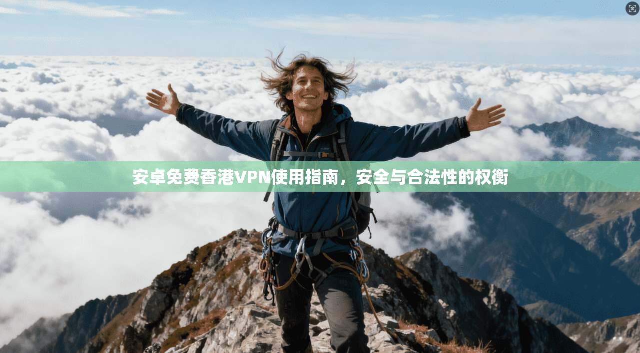 安卓免费香港VPN使用指南，安全与合法性的权衡