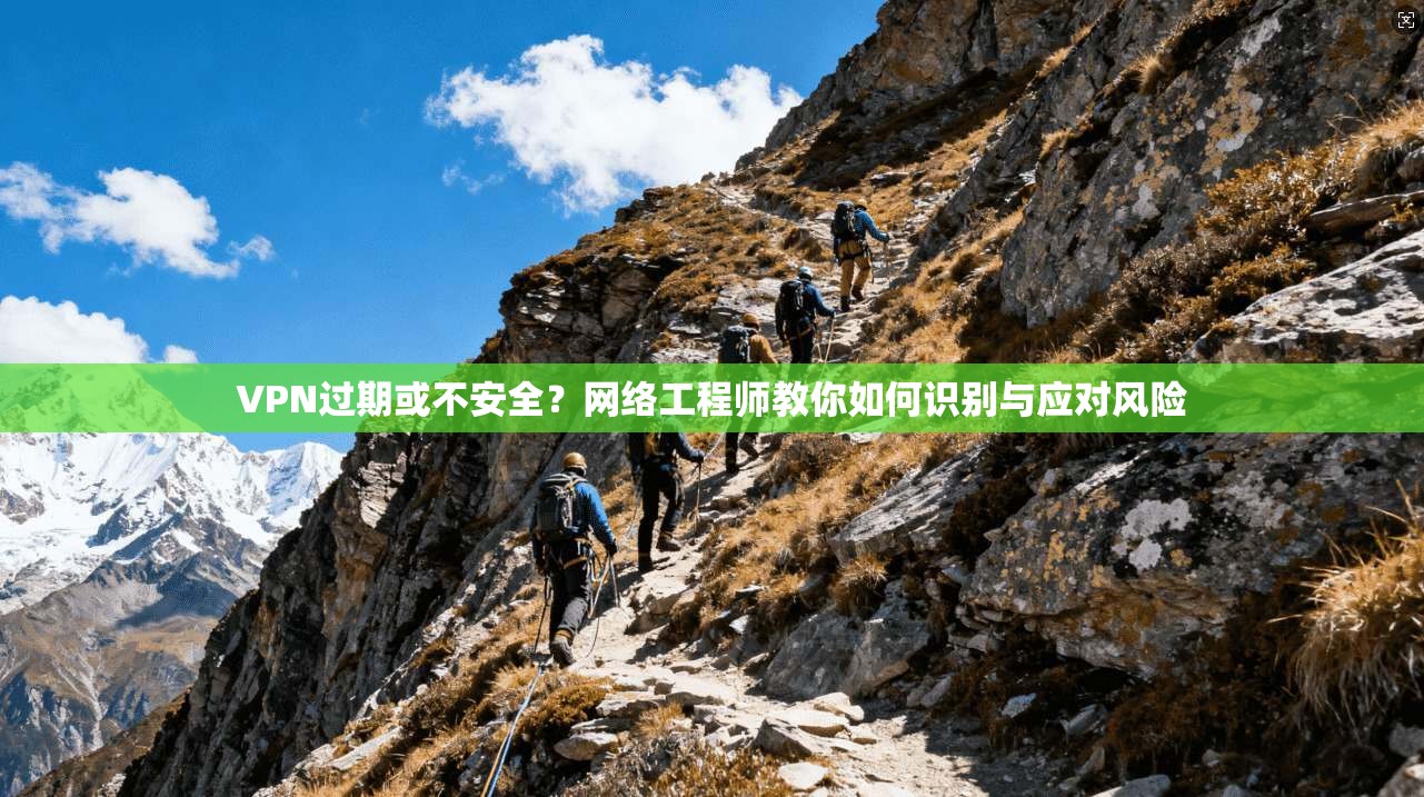 VPN过期或不安全？网络工程师教你如何识别与应对风险