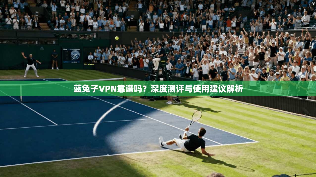 蓝兔子VPN靠谱吗？深度测评与使用建议解析