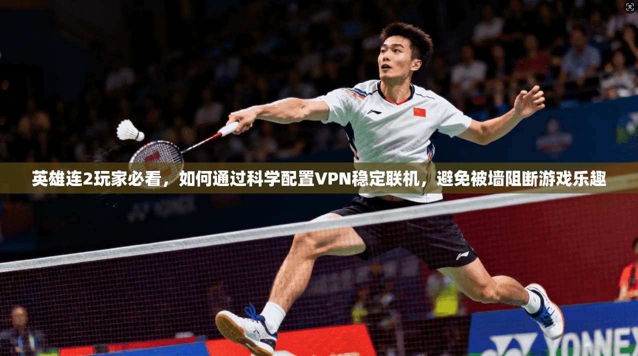 英雄连2玩家必看，如何通过科学配置VPN稳定联机，避免被墙阻断游戏乐趣