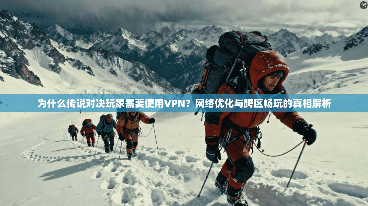为什么传说对决玩家需要使用VPN？网络优化与跨区畅玩的真相解析