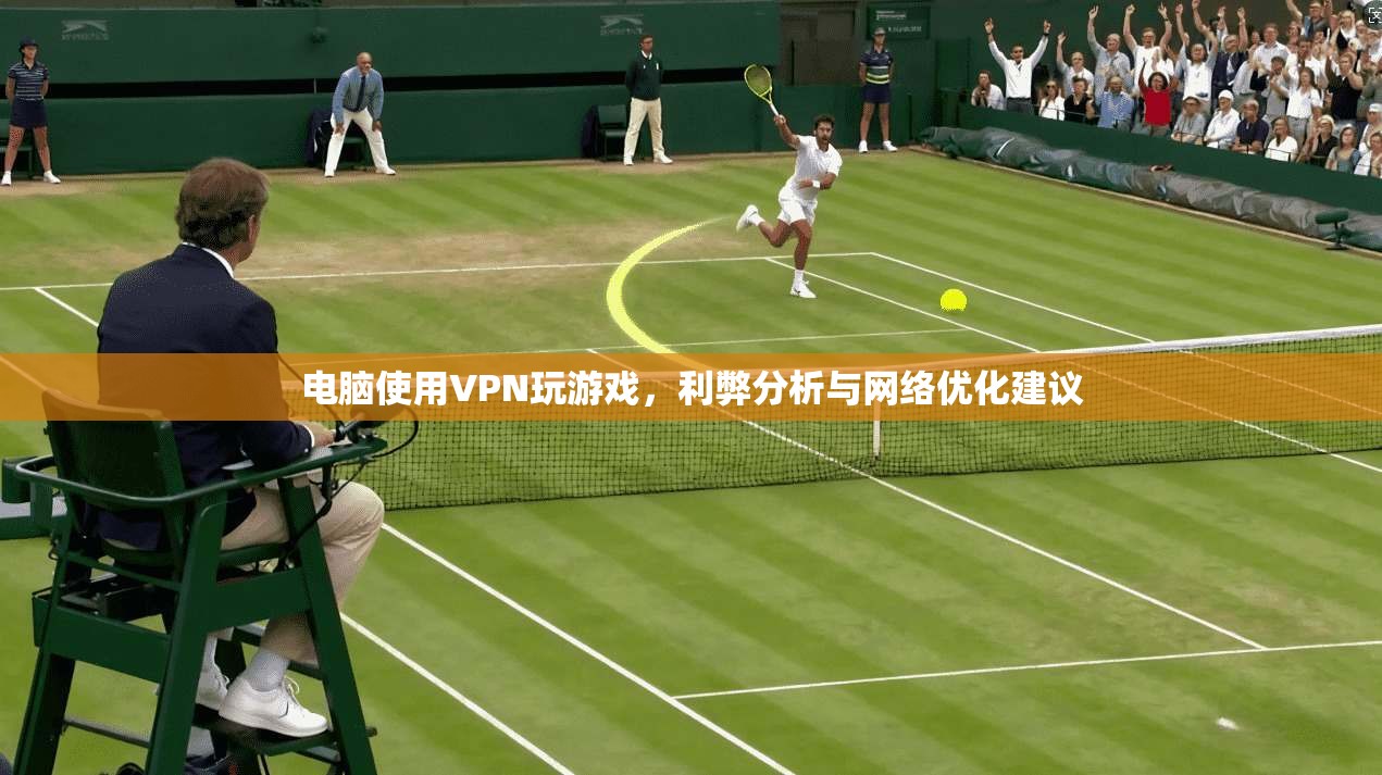 电脑使用VPN玩游戏，利弊分析与网络优化建议