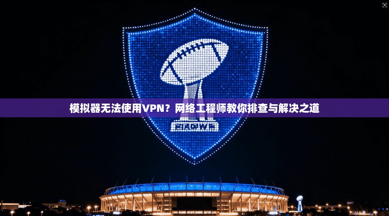 模拟器无法使用VPN？网络工程师教你排查与解决之道