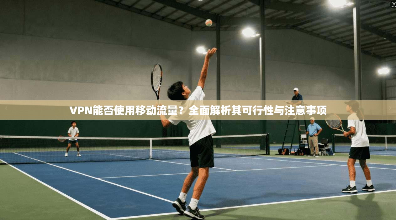 VPN能否使用移动流量？全面解析其可行性与注意事项