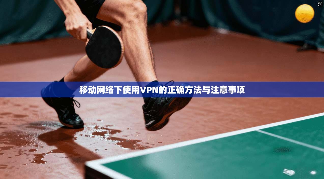 移动网络下使用VPN的正确方法与注意事项