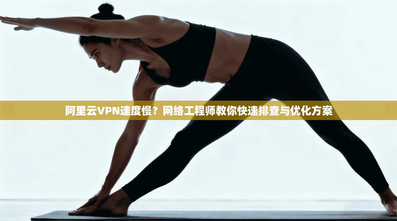 阿里云VPN速度慢？网络工程师教你快速排查与优化方案