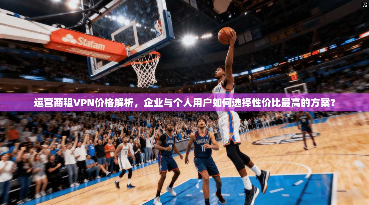 运营商租VPN价格解析，企业与个人用户如何选择性价比最高的方案？